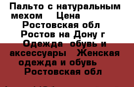 Пальто с натуральным мехом. › Цена ­ 15 000 - Ростовская обл., Ростов-на-Дону г. Одежда, обувь и аксессуары » Женская одежда и обувь   . Ростовская обл.